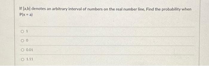 If (a,b) denotes an arbitrary interval of numbers on the real number line, Find the probability when
P(x = a)
O 1
O 0.01
O 1.11
