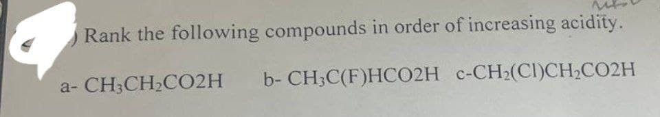 a-
Rank the following compounds in order of increasing acidity.
CH3CH₂CO2H
b- CH3C(F)HCO2H c-CH₂(CI)CH₂CO2H