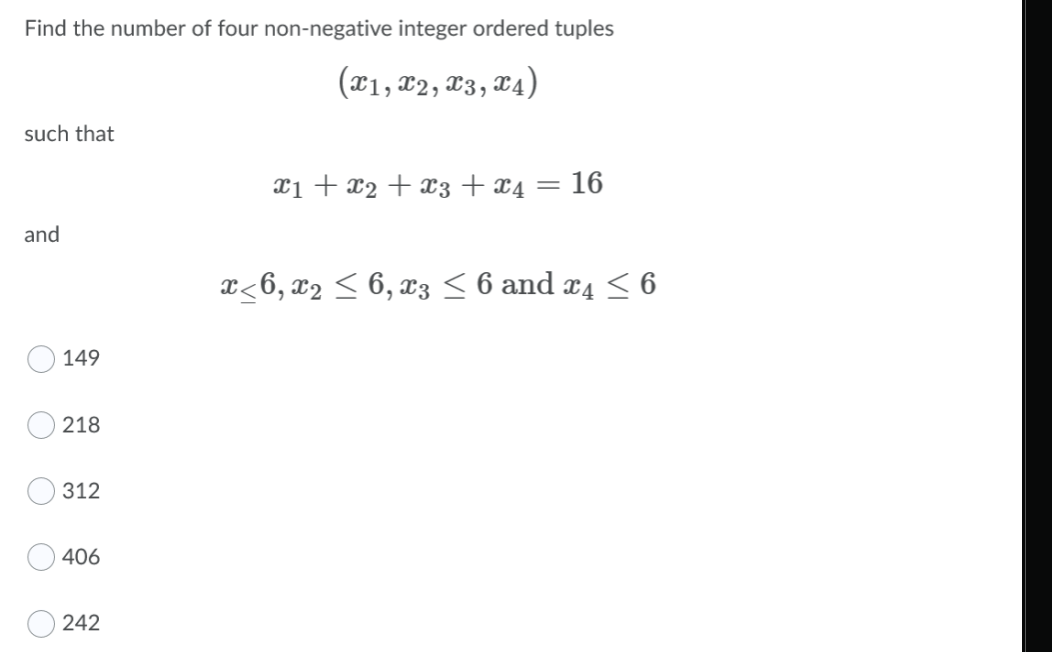 Find the number of four non-negative integer ordered tuples
(x1, x2, x3, X4)
such that
x1 + x2 + x3 + x4 = 16
and
x<6, x2 < 6, x3 < 6 and x4 < 6
149
218
312
406
242
