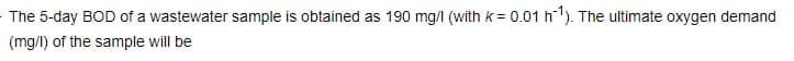 The 5-day BOD of a wastewater sample is obtained as 190 mg/l (with k = 0.01 h1). The ultimate oxygen demand
(mg/l) of the sample will be
