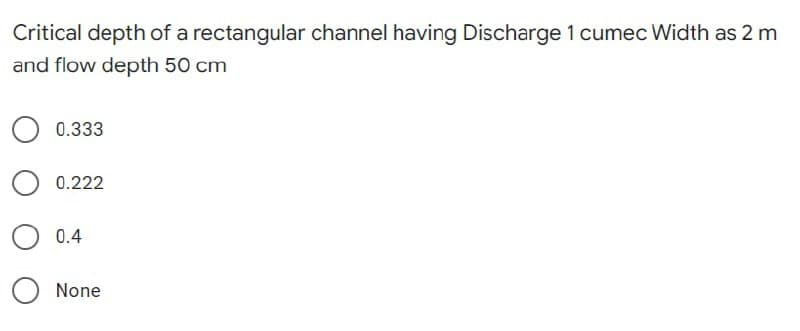 Critical depth of a rectangular channel having Discharge 1 cumec Width as 2 m
and flow depth 50 cm
0.333
0.222
0.4
None
