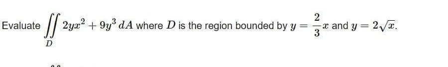 Evaluate • 2yr² + 9y³ d.A where D is the region bounded by y
D
=
2
-
3
x and y = 2√√x.