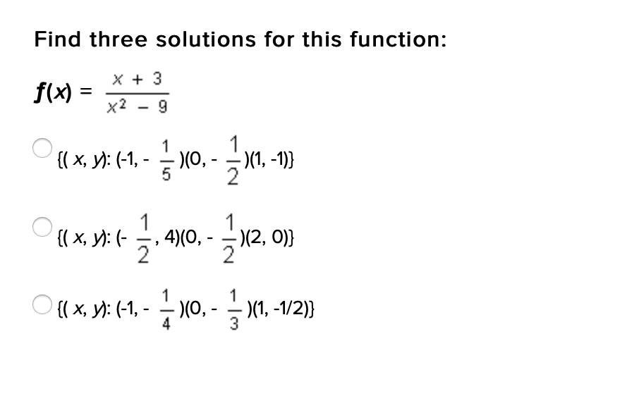 Find three solutions for this function:
X + 3
f(x) =
x2 - 9
1
{( x, y): (-1, - – (0, -X1, -1)}
1
1
1
{( x, y): (- , 4)(0, - (2, 0)}
2
2'
1
1
{{ x, y): (-1, - – )(0, - - (1, -1/2)}
