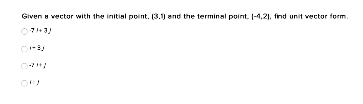 Given a vector with the initial point, (3,1) and the terminal point, (-4,2), find unit vector form.
O-7 i+3 j
i+3 j
O-7 i+j
i+j
