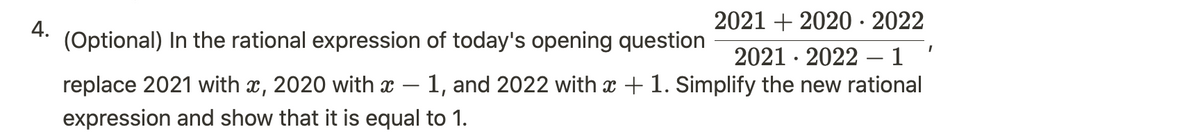 4.
2021
2020 · 2022
(Optional) In the rational expression of today's opening question
2021 2022 – 1
replace 2021 with x, 2020 with x - 1, and 2022 with x + 1. Simplify the new rational
expression and show that it is equal to 1.