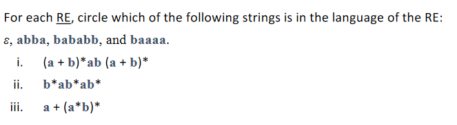 For each RE, circle which of the following strings is in the language of the RE:
ɛ, abba, bababb, and baaaa.
(a + b)* ab (a + b)*
b*ab*ab*
a + (a*b)*
i.
ii.
iii.