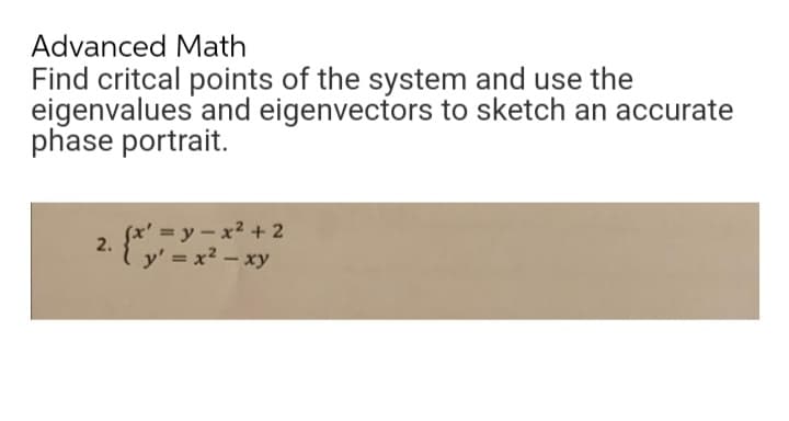 Advanced Math
Find critcal points of the system and use the
eigenvalues and eigenvectors to sketch an accurate
phase portrait.
2.
(x'=y=x² + 2
y' = x² - xy