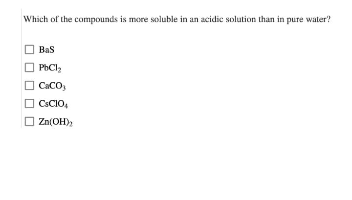 Which of the compounds is more soluble in an acidic solution than in pure water?
BaS
PbCl₂
CaCO3
CsC104
Zn(OH)2