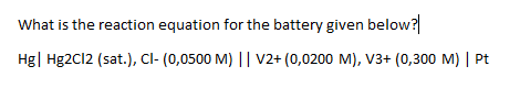 What is the reaction equation for the battery given below?
Hg| Hg2Cl2 (sat.), Cl- (0,0500 M) || V2+ (0,0200 M), V3+ (0,300 M) | Pt
