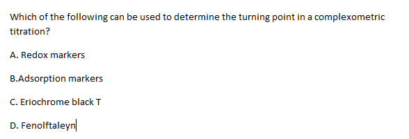 Which of the following can be used to determine the turning point in a complexometric
titration?
A. Redox markers
B.Adsorption markers
C. Eriochrome black T
D. Fenolftaleyn
