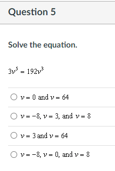 Question 5
Solve the equation.
3v = 192v3
O v = 0 and v = 64
v= -8, v = 3, and v = 8
V= 3 and v = 64
V= -8, v = 0, and v = 8
