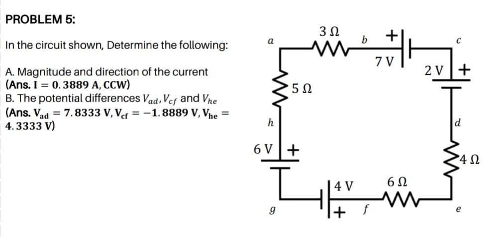 PROBLEM 5:
3 0
b
In the circuit shown, Determine the following:
2 V+
A. Magnitude and direction of the current
(Ans. I = 0.3889 A, CCW)
B. The potential differences Vad,Vef and Vne
(Ans. Vad = 7.8333 V, Vef = -1. 8889 V, Vne =
4. 3333 V)
6 V+
4 Ω
4 V
6Ω
