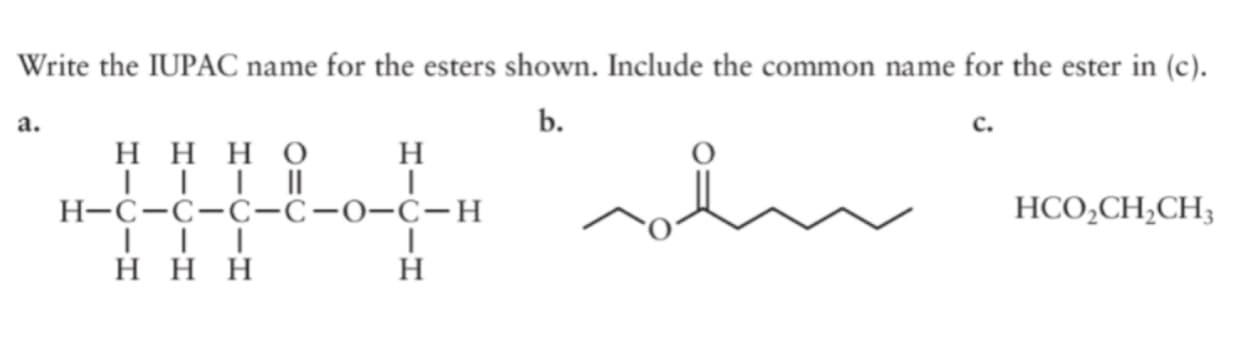 Write the IUPAC name for the esters shown. Include the common name for the ester in (c).
b.
с.
а.
ннно
H
Н-С-с-с-С-0-С-Н
HCO,CH,CH;
ннн
