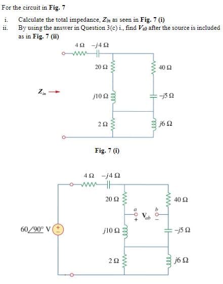 For the circuit in Fig. 7
i. Calculate the total impedance, Zin as seen in Fig. 7 (i)
ii. By using the answer in Question 3(c) i., find Vas after the source is included
as in Fig. 7 (i)
42 -j42
20 2
40 2
j10 2
-j5 0
j6 N
Fig. 7 (i)
40 -j42
wwHE
20 2
40 Ω
60/90° V
j10 2
20
j62
ww-
ell
