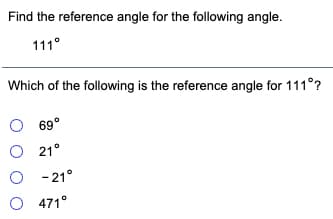 Find the reference angle for the following angle.
111°
Which of the following is the reference angle for 111°?
69°
O 21°
O - 21°
O 471°
