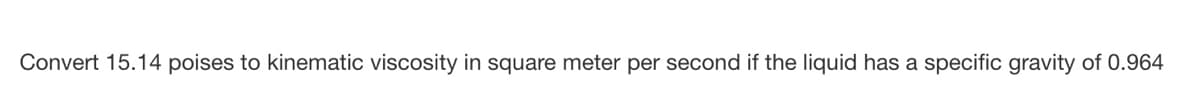 Convert 15.14 poises to kinematic viscosity in square meter per second if the liquid has a specific gravity of 0.964