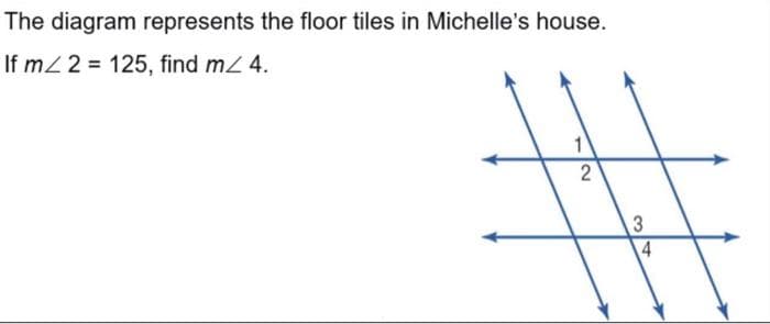 The diagram represents the floor tiles in Michelle's house.
If mZ 2 = 125, find mZ 4.
4
1/2
