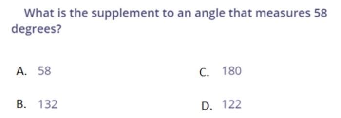 What is the supplement to an angle that measures 58
degrees?
A. 58
C. 180
В. 132
D. 122
