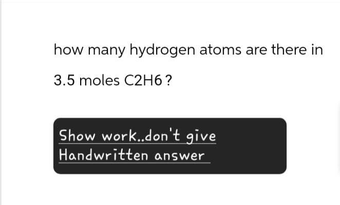 how many hydrogen atoms are there in
3.5 moles C2H6?
Show work..don't give
Handwritten answer