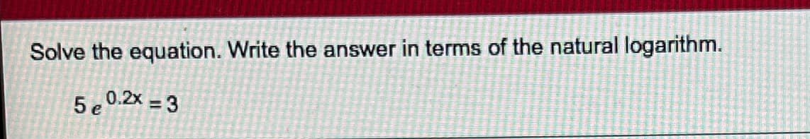 Solve the equation. Write the answer in terms of the natural logarithm.
5 e
0.2x 3
