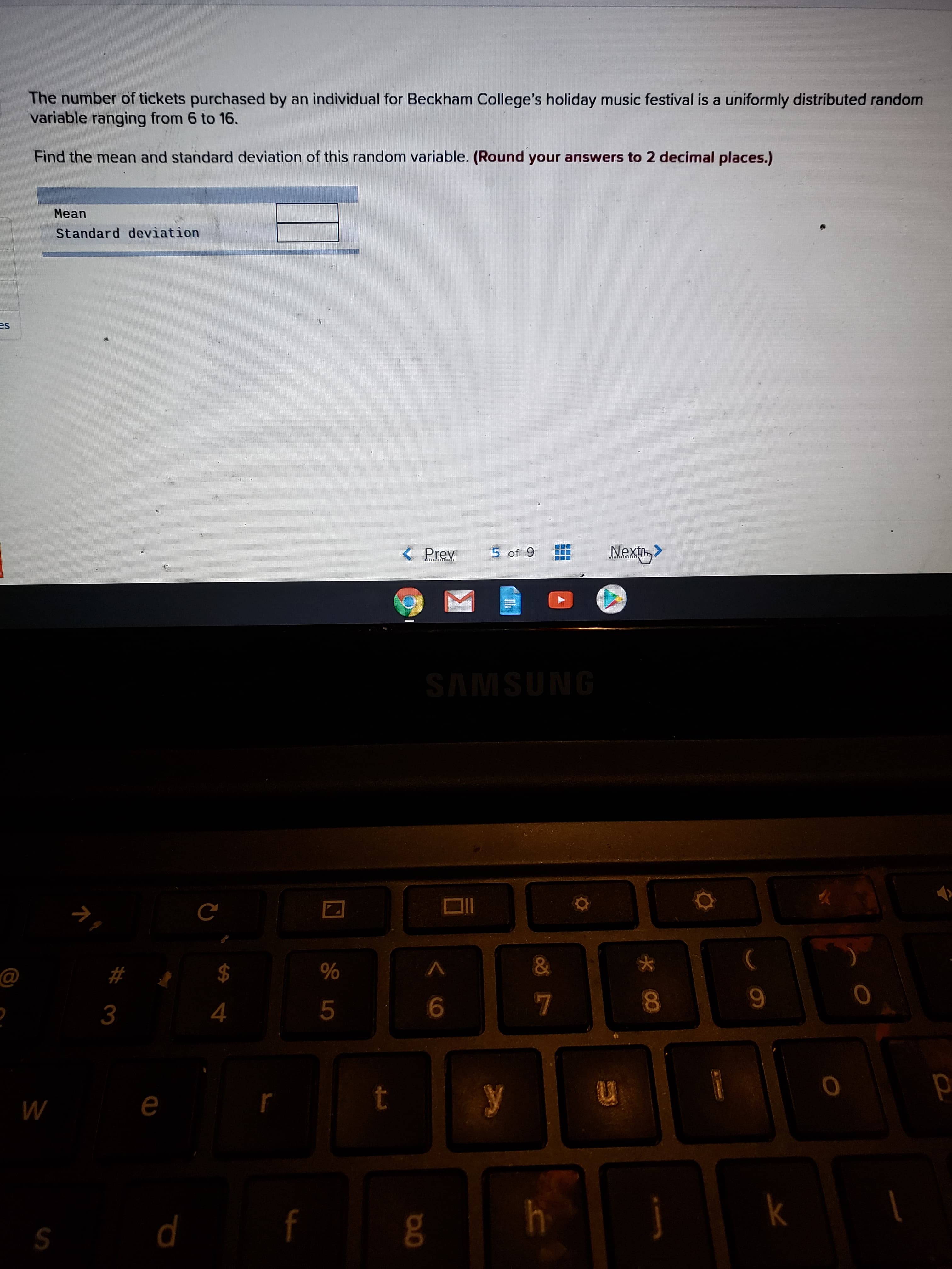 The number of tickets purchased by an individual for Beckham College's holiday music festival is a uniformly distributed random
variable ranging from 6 to 16.
Find the mean and standard deviation of this random variable. (Round your answers to 2 decimal places.)
Mean
Standard deviation
