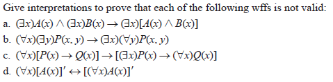 Give interpretations to prove that each of the following wffs is not valid:
a. Ex)A(x) ^ (Ix)B(x) → Ex)[A(x) B(x)]
b. (Vx)Ay)P(x, y)→Ex)(Vy)P(x. y)
c. (Vx)[P(x)→ Q(x)] → [@x)P(x) → (x)Q(x)]
d. (Vx)[A(x)]' → [(Vx)4(x)]'
