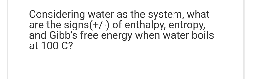 Considering water as the system, what
are the signs(+/-) of enthalpy, entropy,
and Gibb's free energy when water boils
at 100 C?