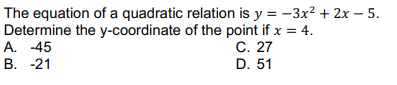 The equation of a quadratic relation is y = -3x? + 2x – 5.
Determine the y-coordinate of the point if x = 4.
А. -45
В. -21
С. 27
D. 51
