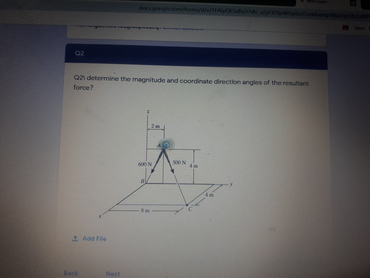 Mid Exam
docs.google.com/forms/d/e/1FAlpQLSdRx37dtU_q5jF3E8pWOyXxUSvsk6qnxp1Nar3prDbZa8fP
A Meet
Q2
Q21 determine the magnitude and coordinate direction angles of the resultant
force?
2 m
500N
600 N
4 m
4 m
8 m
1 Add File
Back
Next
