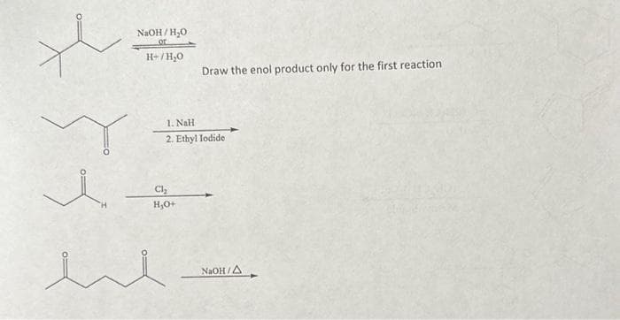 NaOH/H₂O
OF
H+/H₂O
1. NaH
2. Ethyl Iodide
Ch₂
H₂O+
Draw the enol product only for the first reaction
i
NaOH/A