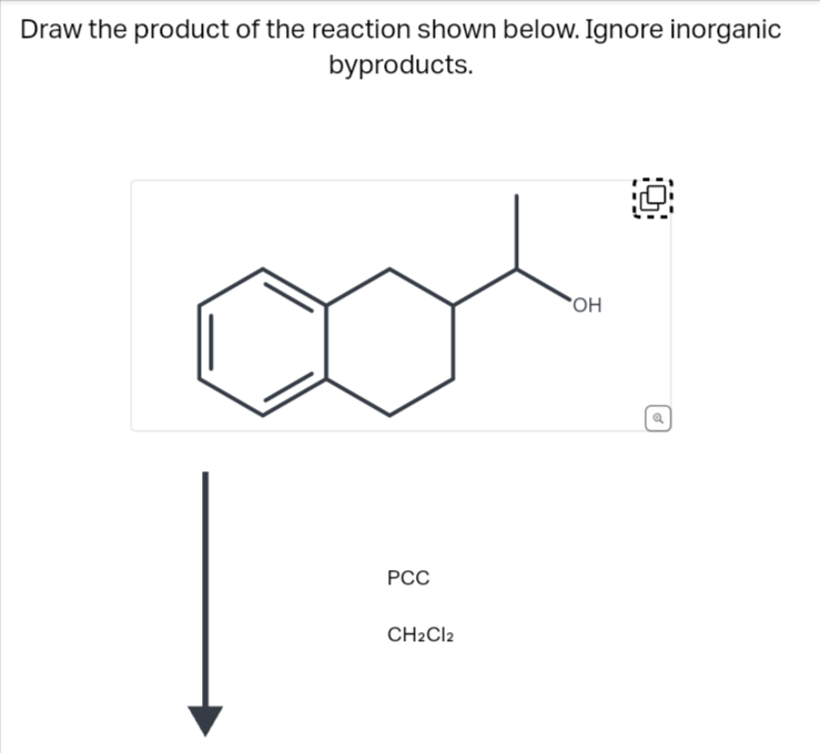 Draw the product of the reaction shown below. Ignore inorganic
byproducts.
PCC
CH2Cl2
OH
0
d