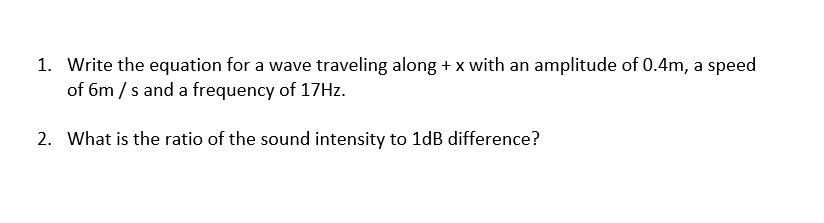 1. Write the equation for a wave traveling along + x with an amplitude of 0.4m, a speed
of 6m / s and a frequency of 17HZ.
2. What is the ratio of the sound intensity to 1dB difference?
