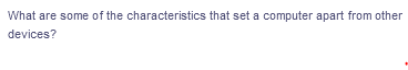 What are some of the characteristics that set a computer apart from other
devices?