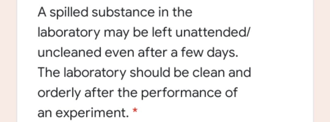 A spilled substance in the
laboratory may be left unattended/
uncleaned even after a few days.
The laboratory should be clean and
orderly after the performance of
an experiment.
