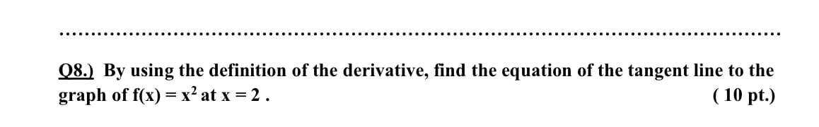 Q8.) By using the definition of the derivative, find the equation of the tangent line to the
graph of f(x) = x² at x = 2.
( 10 pt.)
