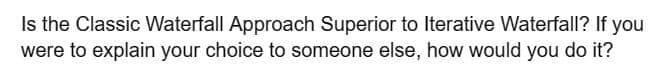 Is the Classic Waterfall Approach Superior to Iterative Waterfall? If you
were to explain your choice to someone else, how would you do it?