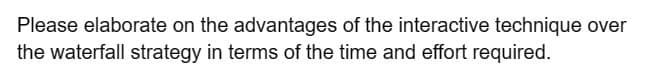 Please elaborate on the advantages of the interactive technique over
the waterfall strategy in terms of the time and effort required.