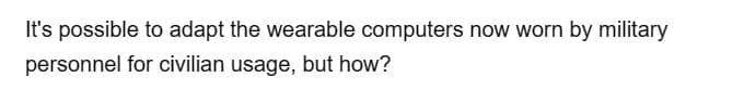 It's possible to adapt the wearable computers now worn by military
personnel for civilian usage, but how?