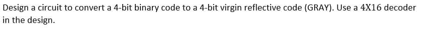 Design a circuit to convert a 4-bit binary code to a 4-bit virgin reflective code (GRAY). Use a 4X16 decoder
in the design.

