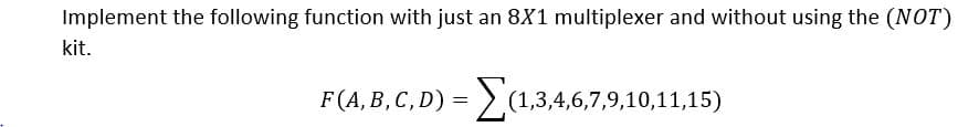 Implement the following function with just an 8X1 multiplexer and without using the (NOT)
kit.
F(A, B, C, D) = >
(1,3,4,6,7,9,10,11,15)
