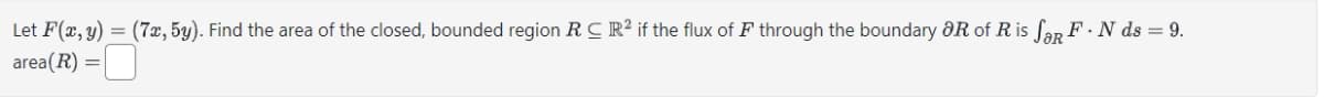 Let F(x, y) = (7x, 5y). Find the area of the closed, bounded region RC R² if the flux of F through the boundary OR of R is for FN ds = 9.
area(R) =