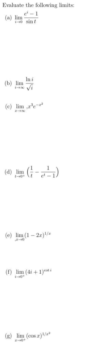 Evaluate the following limits:
e²-1
(a) lim
i-0 sint
(b) lim
In i
(c) lim,x³e-2
818
(d) lim (²)
1-0+
(e) lim (1-2x)¹/*
x-0
(f) lim (4i+1) cot i
i-0+
(g) lim (cos x)¹/²
x+0+