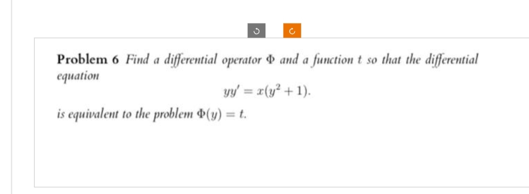 3
Problem 6 Find a differential operator
equation
is equivalent to the problem Þ(y) = t.
Ć
and a function t so that the differential
yy' = x(y² + 1).