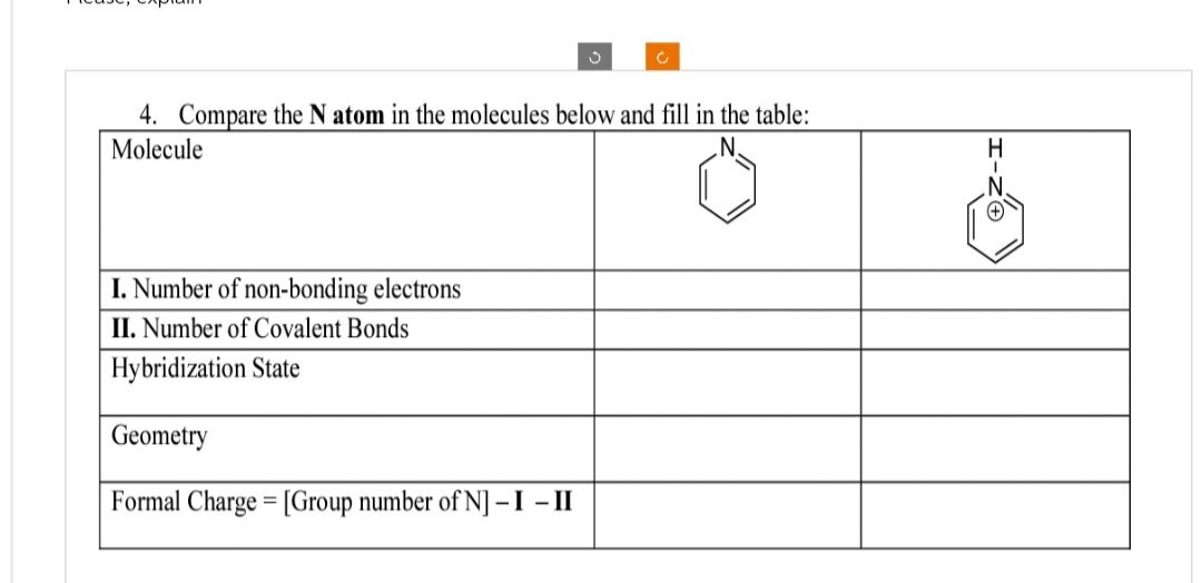 Ć
4. Compare the N atom in the molecules below and fill in the table:
Molecule
N.
I. Number of non-bonding electrons
II. Number of Covalent Bonds
Hybridization State
Geometry
Formal Charge = [Group number of N] - I - II
I-ZO