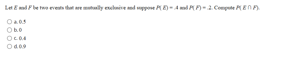 Let E and F be two events that are mutually exclusive and suppose P( E) = .4 and P(F) = .2. Compute P(EN F).
O a. 0.5
O b.0
O c. 0.4
O d. 0.9
