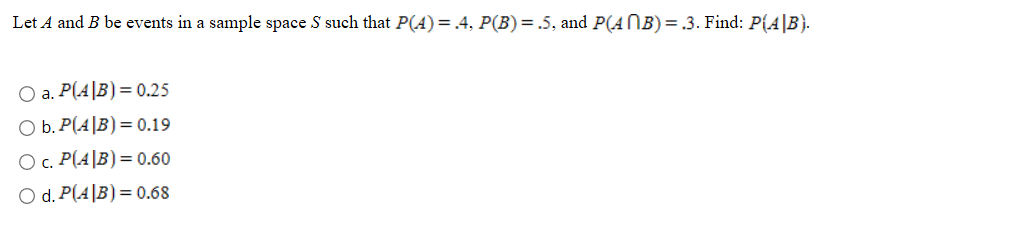 Let A and B be events in a sample space S such that P(A)= .4, P(B)= .5, and P(ANB) = .3. Find: P(4|B}.
O a. P(A|B)= 0.25
O b. P(4|B)= 0.19
O c. P(A|B)= 0.60
O d. P(A|B)= 0.68
