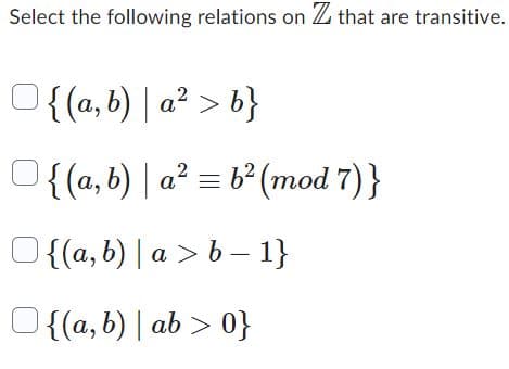 Select the following relations on Z that are transitive.
{(a,b) | a² > b}
{(a,b) | a²b² (mod 7)}
2
{(a, b)|a>b− 1}
{(a, b) | ab >0}