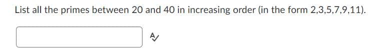 **Exercise: Listing Prime Numbers**

**Task**: List all the prime numbers between 20 and 40 in increasing order. 

**Format**: Enter the numbers in the form 2,3,5,7,9,11.

**Input Box**: A text box is provided for the user to input their answer in the specified format.