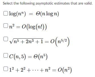 Select the following asymptotic estimates that are valid.
Olog(n) = (n log n)
On² = 0(log(n!))
√n5. + - 2n³+1=0(n5/2)
C(n,5) = 0 (n5)
01²
O1 +22+…+n =0(n)