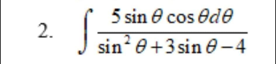 5 sin e cos ede
2.
sin? e+3 sin e-4
